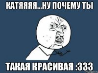 катяяяя...ну почему ты такая красивая :333