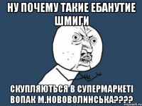 ну почему такие ебанутие шмиги скупляються в супермаркеті Вопак м.Нововолинська????