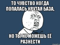 То чувство когда попалась крутая база, но ты не можешь её разнести