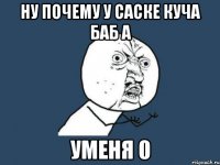 Ну почему у саске куча баб а уменя 0