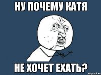 НУ ПОЧЕМУ КАТЯ НЕ ХОЧЕТ ЕХАТЬ?