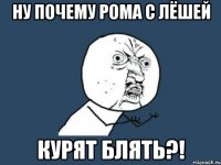 Ну почему Рома с Лёшей курят блять?!