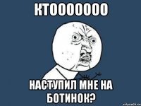 ктооооооо наступил мне на ботинок?