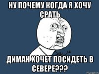 Ну почему когда я хочу срать Диман хочет посидеть в севере???