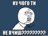 Ну чого ти не вчиш?????????