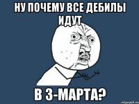 ну почему все дебилы идут в 3-марта?