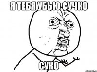 я тебя убью сучко суко