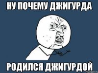 Ну почему джигурда Родился джигурдой