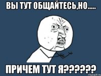 Вы тут общайтесь,но..... причем тут я??????