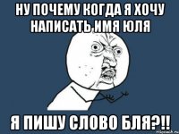 Ну почему когда я хочу написать имя Юля Я пишу слово Бля?!!