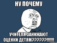 ну почему учителя занижают оценки детям??????!!!!!!