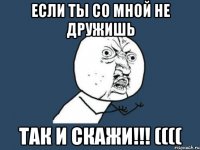 если ты со мной не дружишь так и скажи!!! ((((