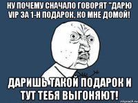 ну почему сначало говорят "дарю VIP за 1-н подарок, ко мне домой! даришь такой подарок и тут тебя выгоняют!