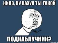 Нияз, ну нахуя ты такой Подкаблучник?