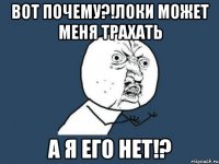 Вот почему?!Локи может меня трахать А я его нет!?