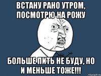 ВСТАНУ РАНО УТРОМ, ПОСМОТРЮ НА РОЖУ БОЛЬШЕ ПИТЬ НЕ БУДУ, НО И МЕНЬШЕ ТОЖЕ!!!