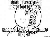 Но почему нельзя просто отвалить Когда тебя очень сильно просят