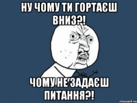 Ну чому ти гортаєш вниз?! Чому не задаєш питання?!