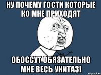 Ну почему гости которые ко мне приходят Обоссут обязательно мне весь унитаз!