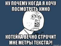 НУ ПОЧЕМУ КОГДА Я ХОЧУ ПОСМОТРЕТЬ КИНО КОТЕЙКА ВЕЧНО СТРОЧИТ МНЕ МЕТРЫ ТЕКСТА?!