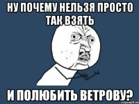 НУ ПОЧЕМУ НЕЛЬЗЯ ПРОСТО ТАК ВЗЯТЬ И ПОЛЮБИТЬ ВЕТРОВУ?