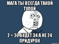 мага ты всегда такой тупой 2 + 22 будет 34 а не 24 придурок