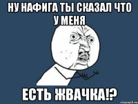 Ну нафига ты сказал что у меня Есть жвачка!?