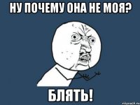 Ну почему она не моя? Блять!