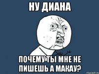 ну Диана почему ты мне не пишешь а макау?