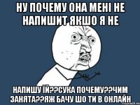 Ну почему она мені не напишит якшо я не Напишу їй??сука почему??чим занята??яж бачу шо ти в онлайн