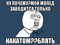 Ну почему?мой мопед заводится только Накатом??блять