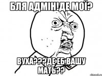 Бля адмін!де мої? Вуха???де еб вашу мать??