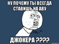 Ну почему ты всегда ставишь на аву Джокера ????