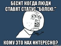 Бесит когда люди ставят статус "Болею." Кому это нах интересно?