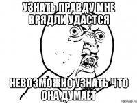 Узнать правду мне врядли удастся невозможно узнать что она думает