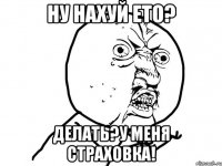 Ну нахуй ето? Делать?у меня страховка!