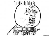 ты опять пропустишь тренировку?