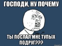 Господи, ну почему ты послал мне тупых подруг???