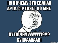 НУ ПОЧЕМУ ЭТА ЕБАНАЯ АРТА СТРЕЛЯЕТ ПО МНЕ НУ ПОЧЕМУУУУУУУ??? СУКАААААА!!!