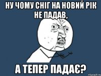 Ну чому сніг на Новий рік не падав, а тепер падає?