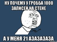 НУ ПОЧЕМУ У ГРОББА 1000 ЗАПИСЕЙ НА СТЕНЕ А У МЕНЯ 21 АЗАЗАЗАЗА