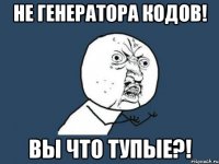 не генератора кодов! вы что тупые?!