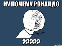 НУ ПОЧЕМУ РОНАЛДО ?????