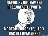 Парни, ну почему вы предлагаете гулять а потом говорите, что у вас нет времени?!