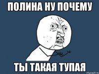 Полина ну почему ты такая тупая