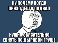 ну почему когда приходеш в подвал нужно обязательно ебнуть по дырявой груше