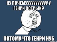 ну почемууууууууууу у генри острый? потому что генри нуб