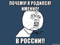 ПОЧЕМУ! Я РОДИЛСЯ! ИМЕННО! В РОССИИ!!