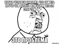 Когда человек говорит, что гамать круче чем гулять или заниматься спортом это проблема