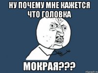 Ну почему мне кажется что головка МОКРАЯ???